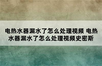 电热水器漏水了怎么处理视频 电热水器漏水了怎么处理视频史密斯